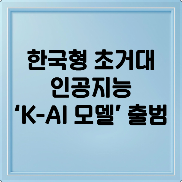한국형 초거대 인공지능 ‘K-AI 모델’ 출범: 네이버·업스테이지·SKT·NC·LG, 글로벌 경쟁에 도전하다