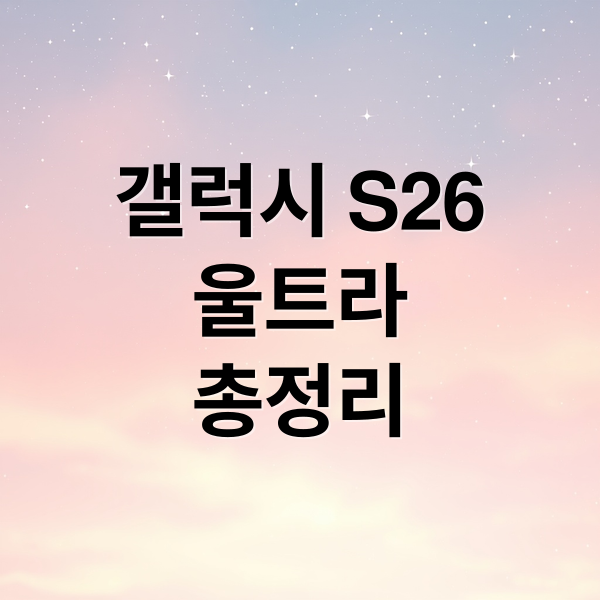 갤럭시 S26 울트라 출시일 스펙 가격 및 사전예약: 2026년 최신 정보 가이드