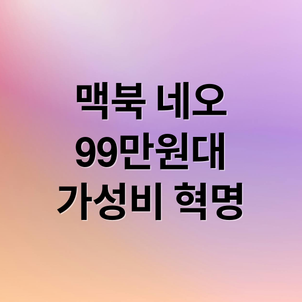 2026 맥북 네오 출시일 가격 스펙 분석: 99만원 가성비 노트북의 혁명